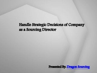 Handle Strategic Decisions of Company
as a Sourcing Director
Presented By: Dragon Sourcing
 