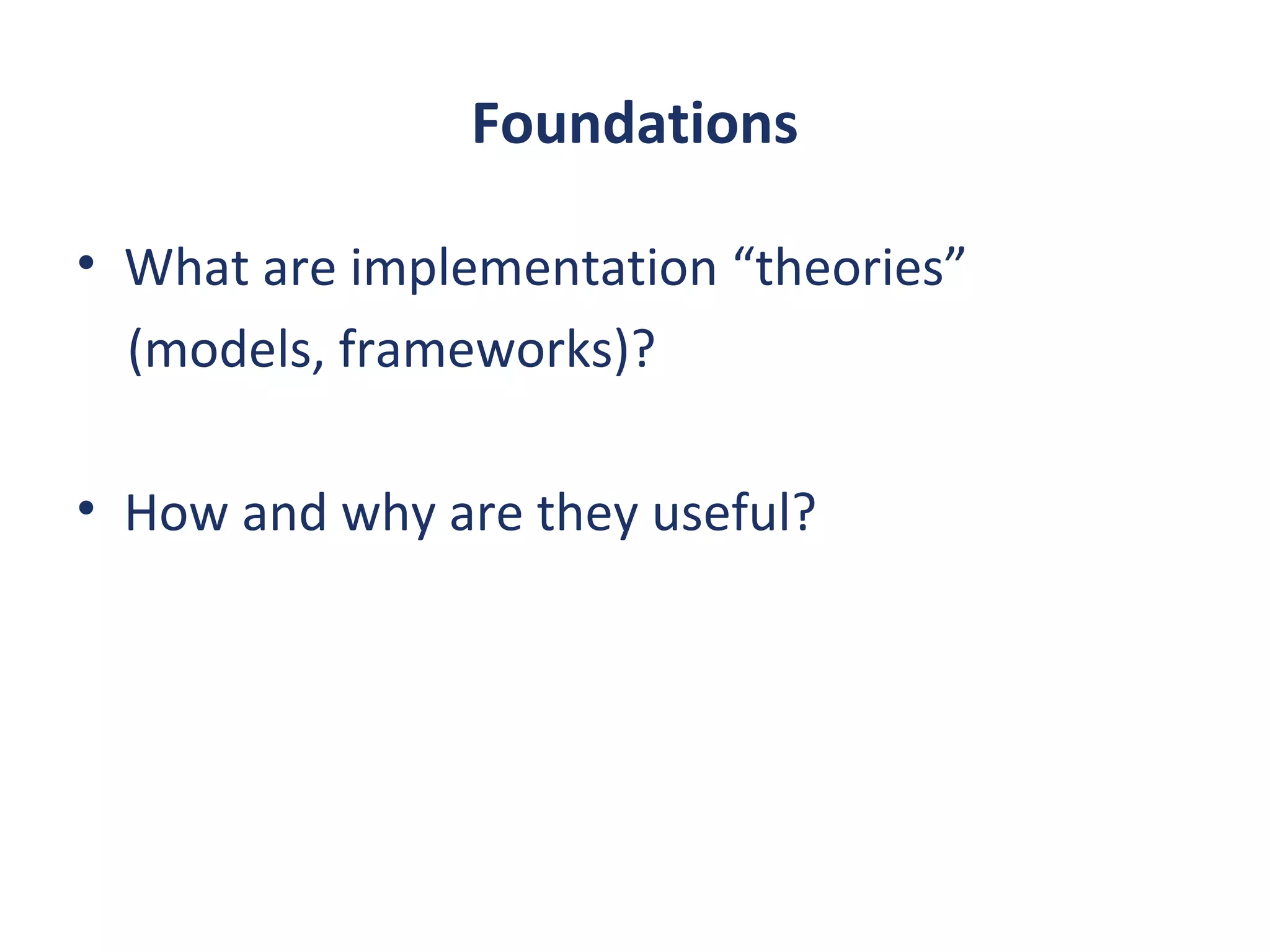 Foundations

• What are implementation “theories”
  (models, frameworks)?

• How and why are they useful?
 