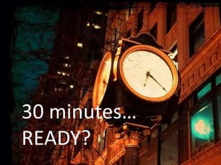 30 minutes…
READY?
 