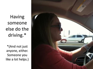Having someone else do the driving.**(And not just anyone, either. Someone you like a lot helps.)