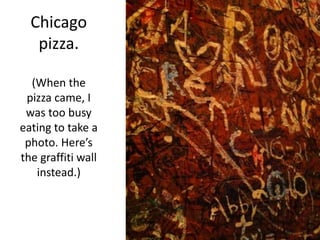 Chicago pizza.(When the pizza came, I was too busy eating to take a photo. Here’s the graffiti wall instead.)
