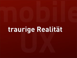 mobile
 traurige Realität

 UX
 