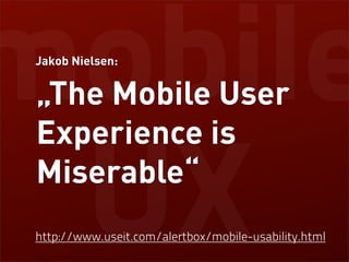 mobile
Jakob Nielsen:


 „The Mobile User
 Experience is

 UX
 Miserable“
http://www.useit.com/alertbox/mobile-usability.html
 