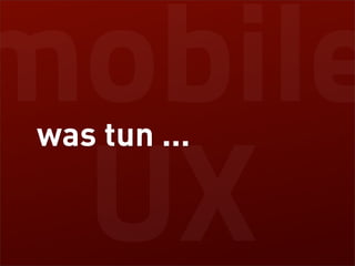 mobile
 was tun ...

 UX
 
