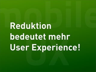 mobile
Reduktion
bedeutet mehr

 UX
User Experience!
 