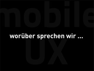 mobile
 worüber sprechen wir ...


 UX
 