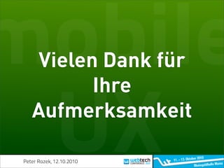 mobile
     Vielen Dank für
           Ihre

 UX Aufmerksamkeit

 Peter Rozek, 12.10.2010
 