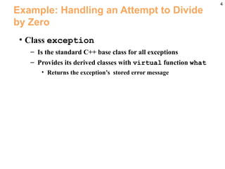 4
Example: Handling an Attempt to Divide
by Zero
• Class exception
– Is the standard C++ base class for all exceptions
– Provides its derived classes with virtual function what
• Returns the exception’s stored error message
 