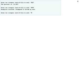 8
Enter two integers (end-of-file to end): 100 7
The quotient is: 14.2857
Enter two integers (end-of-file to end): 100 0
Exception occurred: attempted to divide by zero
Enter two integers (end-of-file to end): ^Z
 
