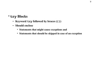 9
•try Blocks
– Keyword try followed by braces ({})
– Should enclose
• Statements that might cause exceptions and
• Statements that should be skipped in case of an exception
 
