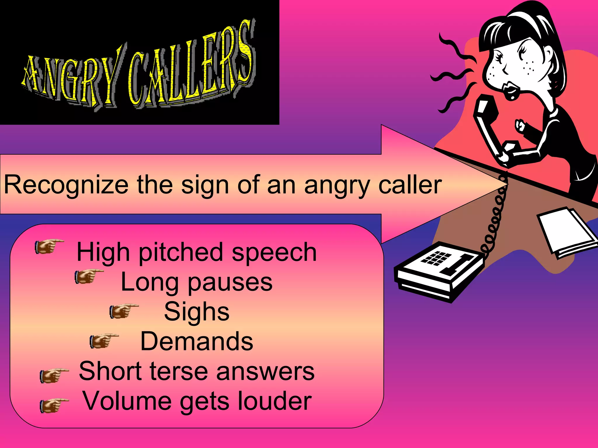 Angry Callers Recognize the sign of an angry caller High pitched speech Long pauses Sighs Demands Short terse answers Volume gets louder 