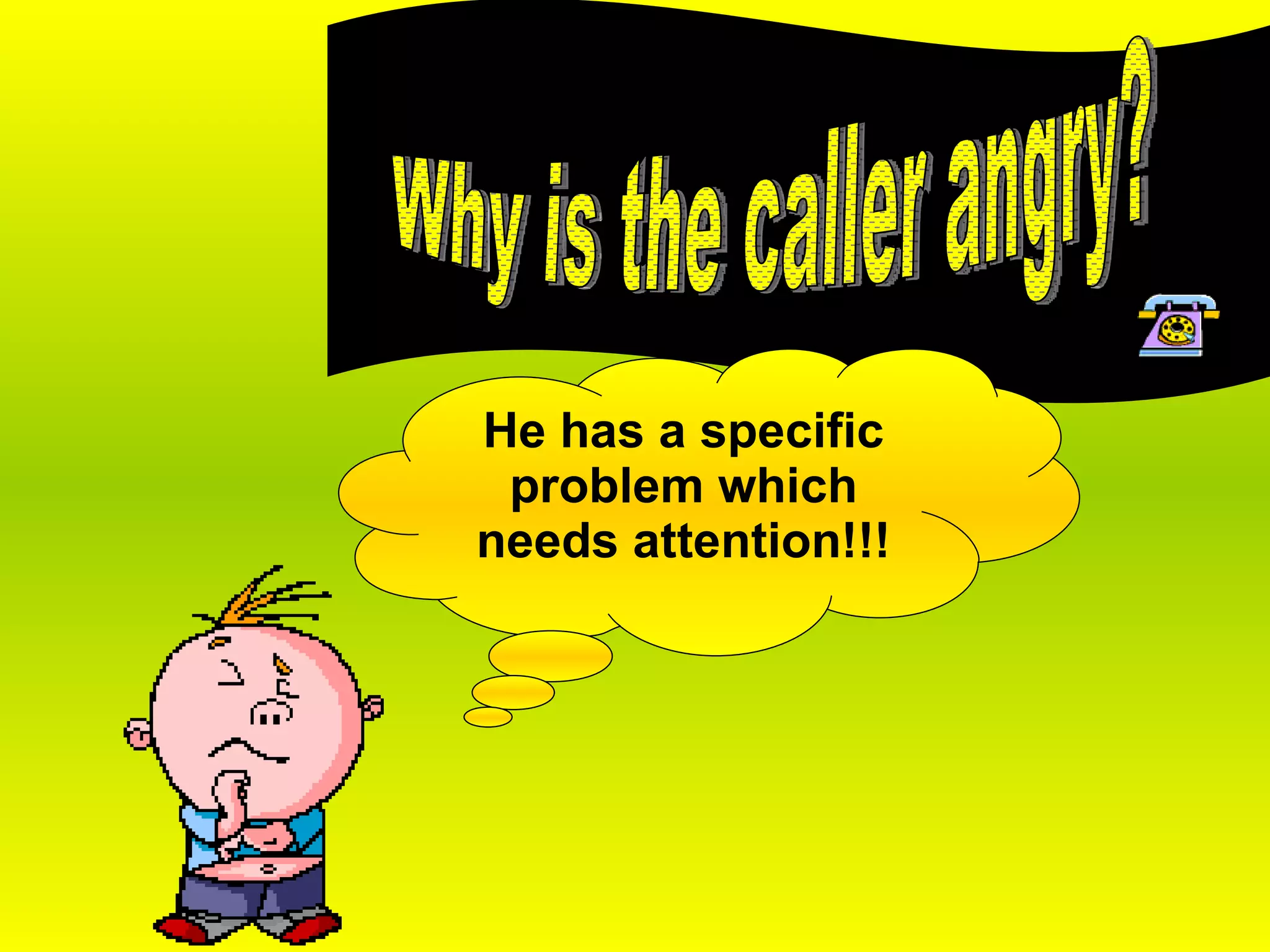 Why is a caller angry? Why is the caller angry? He has a specific problem which needs attention!!! 