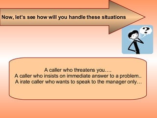 Now, let’s see how will you handle these situations A caller who threatens you…. A caller who insists on immediate answer ...