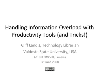 Handling Information Overload with Productivity Tools (and Tricks!) Cliff Landis, Technology Librarian Valdosta State University, USA ACURIL XXXVIII, Jamaica 3 rd  June 2008 