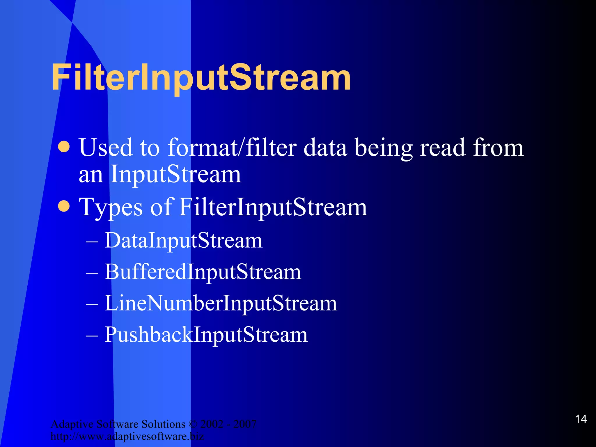 FilterInputStream Used to format/filter data being read from an InputStream Types of FilterInputStream DataInputStream BufferedInputStream LineNumberInputStream PushbackInputStream 