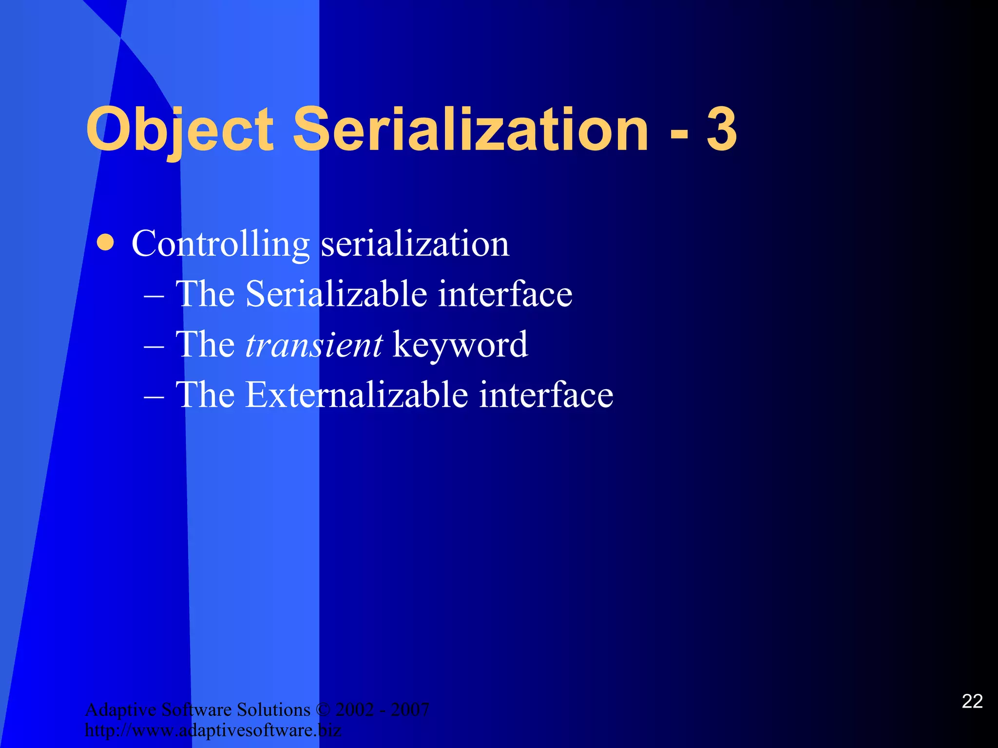 Object Serialization - 3 Controlling serialization The Serializable interface The  transient  keyword The Externalizable interface 