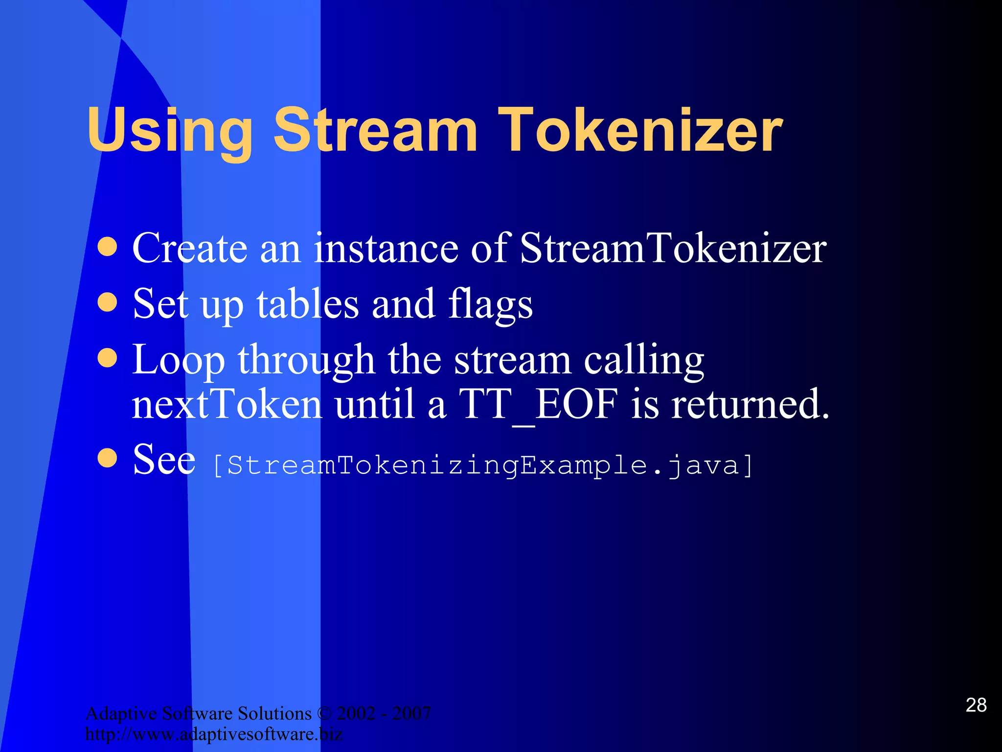 Using Stream Tokenizer Create an instance of StreamTokenizer Set up tables and flags Loop through the stream calling nextToken until a TT_EOF is returned. See  [StreamTokenizingExample.java] 