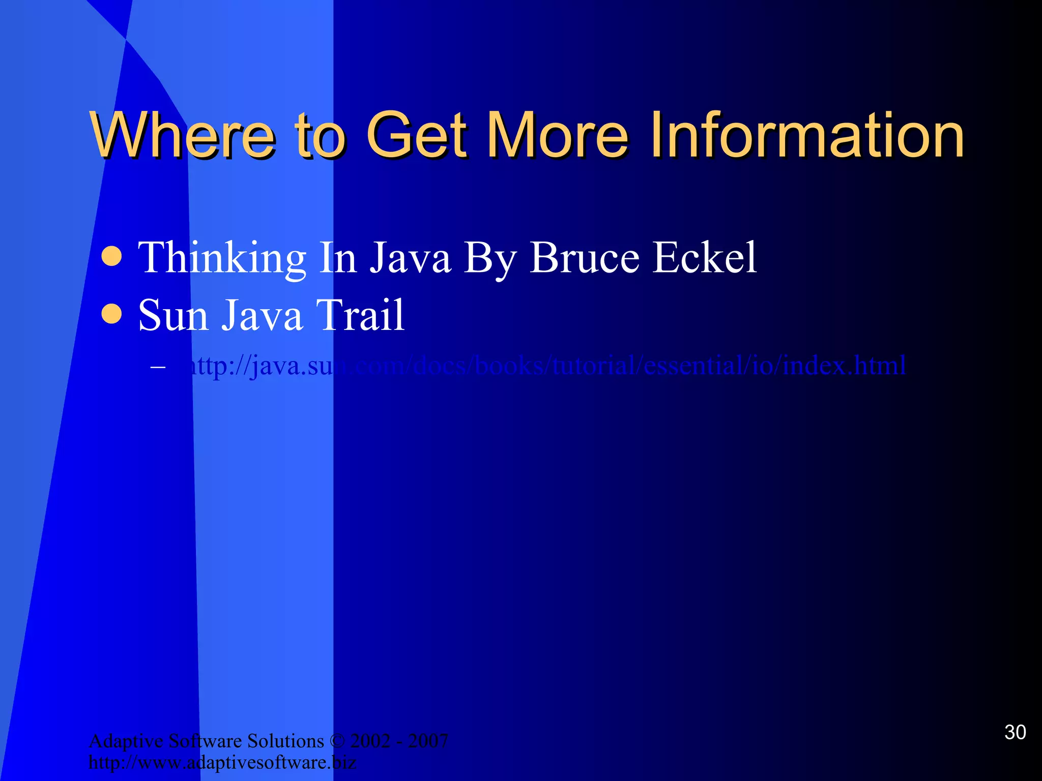 Where to Get More Information Thinking In Java By Bruce Eckel Sun Java Trail http://java.sun.com/docs/books/tutorial/essential/io/index.html 