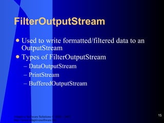 FilterOutputStream Used to write formatted/filtered data to an OutputStream Types of FilterOutputStream DataOutputStream PrintStream BufferedOutputStream 