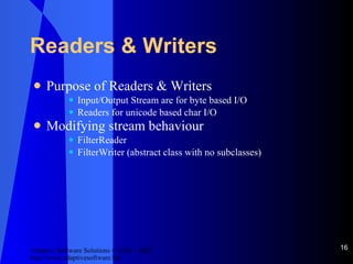 Readers & Writers Purpose of Readers & Writers Input/Output Stream are for byte based I/O Readers for unicode based char I/O Modifying stream behaviour FilterReader FilterWriter (abstract class with no subclasses) 