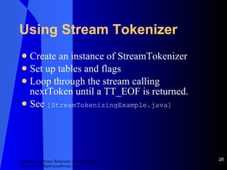 Using Stream Tokenizer Create an instance of StreamTokenizer Set up tables and flags Loop through the stream calling nextToken until a TT_EOF is returned. See  [StreamTokenizingExample.java] 