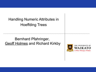 Handling Numeric Attributes in  Hoeffding Trees Bernhard Pfahringer,  Geoff Holmes  and Richard Kirkby 