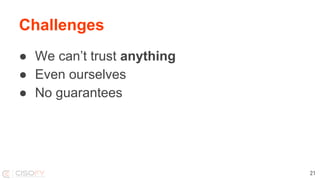 Challenges
● We can’t trust anything
● Even ourselves
● No guarantees
21
 