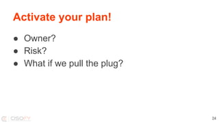 ● Owner?
● Risk?
● What if we pull the plug?
Activate your plan!
24
 