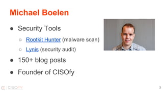 Michael Boelen
● Security Tools
○ Rootkit Hunter (malware scan)
○ Lynis (security audit)
● 150+ blog posts
● Founder of CISOfy
3
 