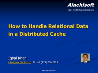 Alachisoft
.NET Performance Solutions

How to Handle Relational Data
in a Distributed Cache

Iqbal Khan
iqbal@alachisoft.com Ph: +1 (925) 236-2125
www.alachisoft.com

1

 