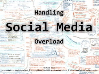 Handling Social Media Overload Michael Nolan http://twitter.com/MikeNolan/ | http://blogs.edgehill.ac.uk/webservices/ | http://www.michaelnolan.co.uk/ 