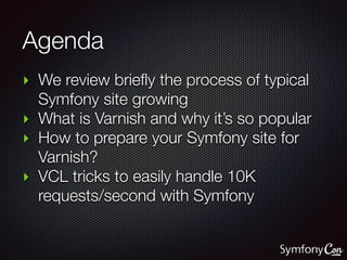 Agenda
‣ We review briefly the process of typical
Symfony site growing
‣ What is Varnish and why it’s so popular
‣ How to ...