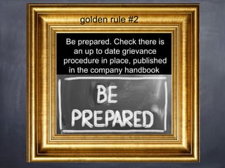 golden rule #2
Be prepared. Check there is
an up to date grievance
procedure in place, published
in the company handbook

 