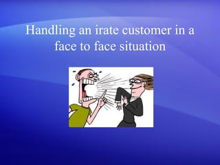 Handling an irate customer in a
    face to face situation
 