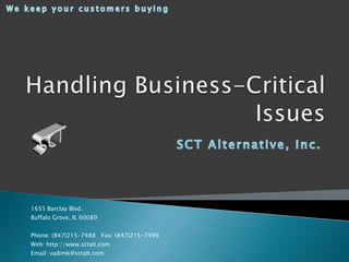 We keep your customers buying Handling Business-Critical Issues SCT Alternative, Inc. 1655 Barclay Blvd. Buffalo Grove, IL 60089 Phone: (847)215-7488   Fax: (847)215-7499 Web: http://www.sctalt.com Email: vadimk@sctalt.com 