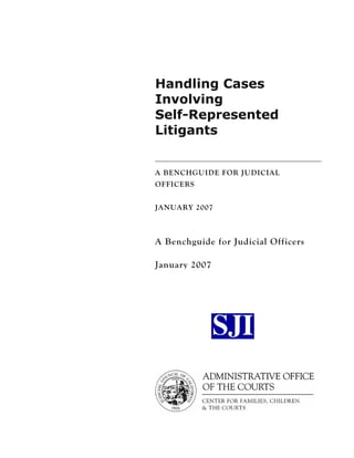 Handling Cases
Involving
Self-Represented
Litigants


A BENCHGUIDE FOR JUDICIAL
OFFICERS


JANUARY 2007



A Benchguide for Judicial Officers

January 2007
 