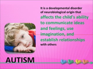 AUTISM It is a developmental disorder  of neurobiological origin that  affects the child's ability to communicate ideas and feelings, use imagination, and establish relationships  with others 