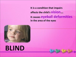 BLIND It is a condition that impairs affects the child's  vision … It causes  eyeball deformities   in the area of the eyes 