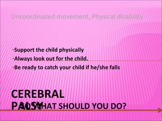 CEREBRAL PALSY SO WHAT SHOULD YOU DO? Uncoordinated movement, Physical disability Support the child physically Always look out for the child.  Be ready to catch your child if he/she falls 