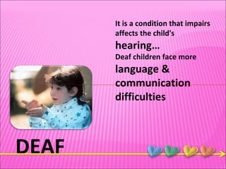 DEAF It is a condition that impairs affects the child's  hearing… Deaf children face more  language & communication difficulties 