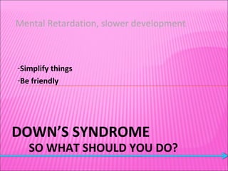 DOWN’S SYNDROME SO WHAT SHOULD YOU DO? Mental Retardation, slower development Simplify things Be friendly 