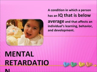 MENTAL RETARDATION A condition in which a person has an  IQ that is below average  and that affects an individual’s learning, behavior, and development. 