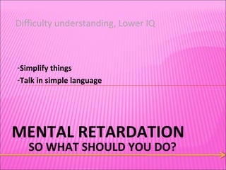 MENTAL RETARDATION SO WHAT SHOULD YOU DO? Difficulty understanding, Lower IQ Simplify things Talk in simple language 