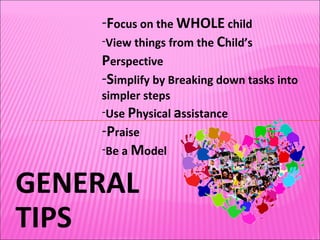 GENERAL TIPS F ocus on the  WHOLE  child View things from the  C hild’s  P erspective S implify by Breaking down tasks into simpler steps Use  P hysical  a ssistance P raise Be a  M odel 
