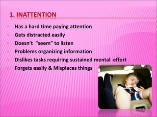 Has a hard time paying attention Gets distracted easily Doesn’t  “seem” to listen Problems organizing information Dislikes tasks requiring sustained mental  effort Forgets easily & Misplaces things 