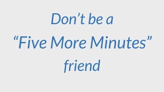 Don’t be a
friend
“Five More Minutes”
 