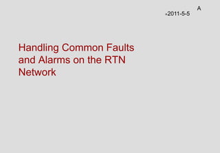 Handling Common Faults
and Alarms on the RTN
Network
2011-5-5
A
 