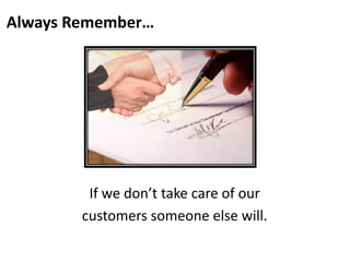 Always Remember…
If we don’t take care of our
customers someone else will.
 