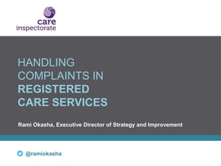 HANDLING
COMPLAINTS IN
REGISTERED
CARE SERVICES
Rami Okasha, Executive Director of Strategy and Improvement
@ramiokasha
 
