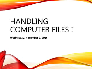 HANDLING
COMPUTER FILES I
Wednesday, November 2, 2016
 